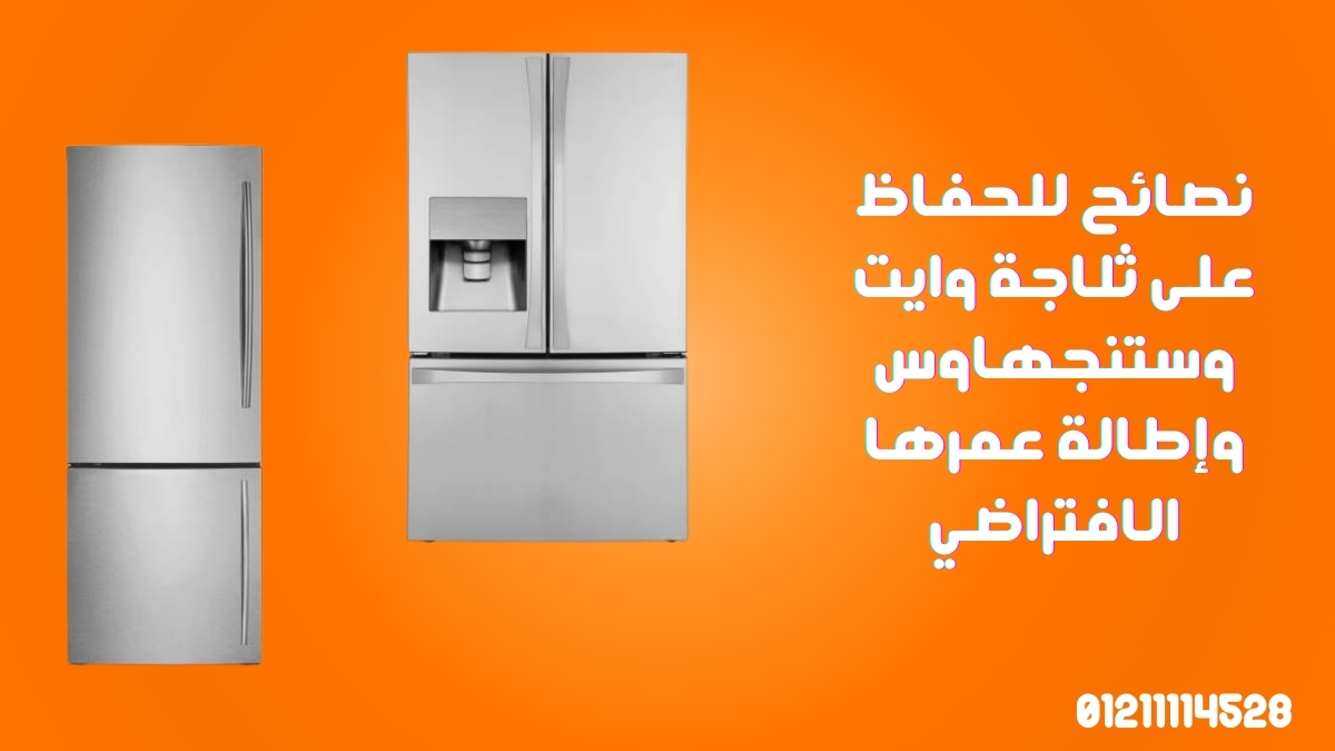 نصائح للحفاظ على ثلاجة وايت وستنجهاوس وإطالة عمرها الافتراضي